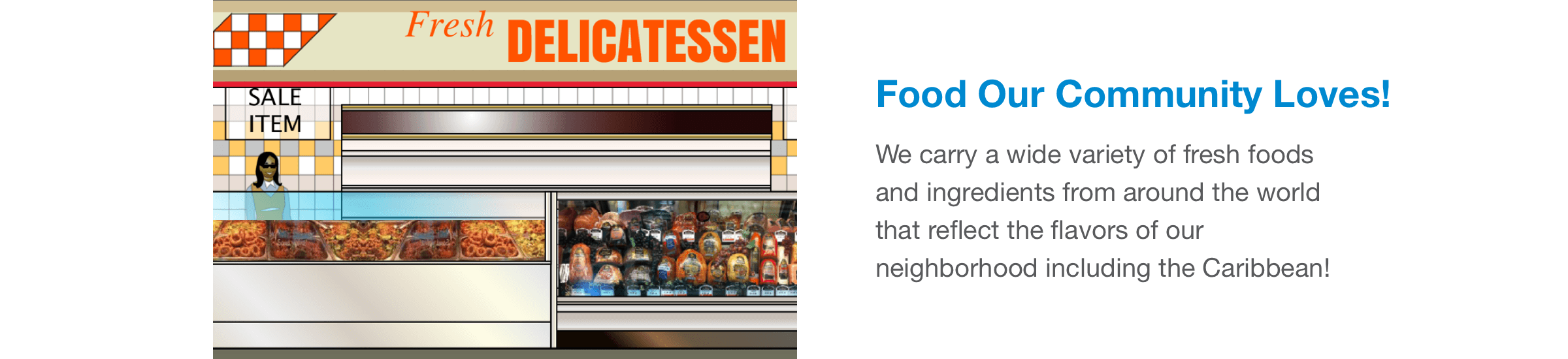 We carry a wide variety of fresh foods and ingredients from around the world that reflect the flavors of our neighborhood including the Caribbean!